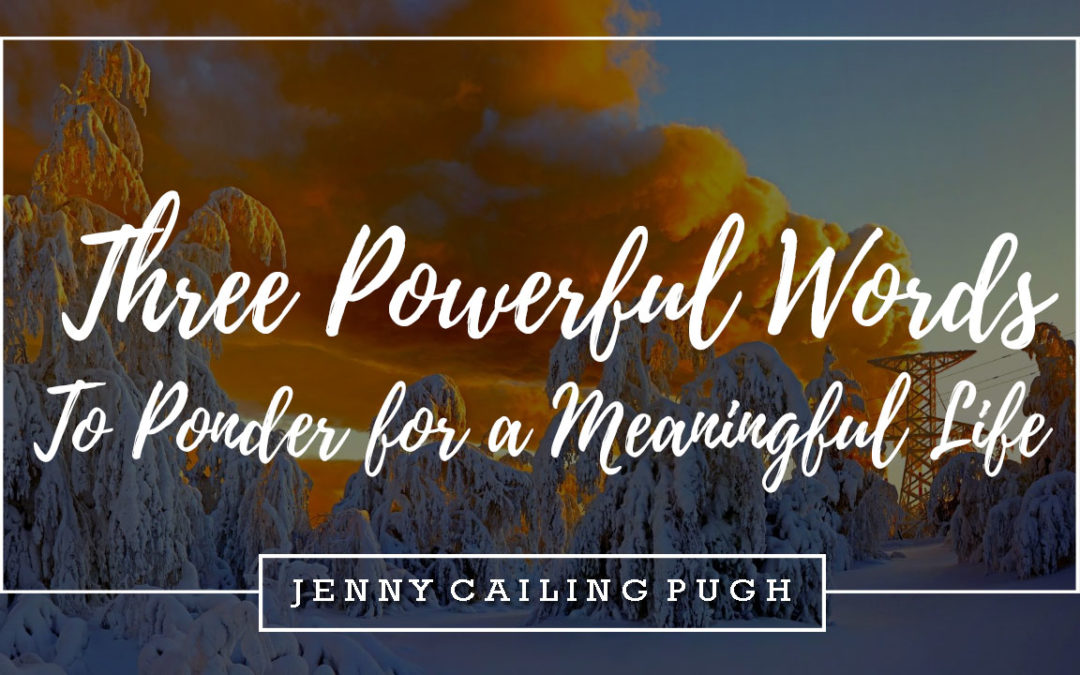 Three Powerful Words to Ponder for a Meaningful Life